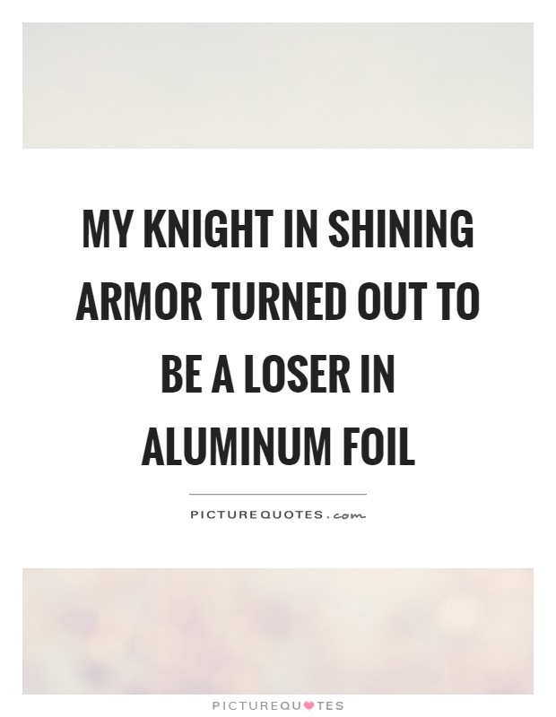 My knight in shining armor turned out to be a loser in aluminum foil Picture Quote #1
