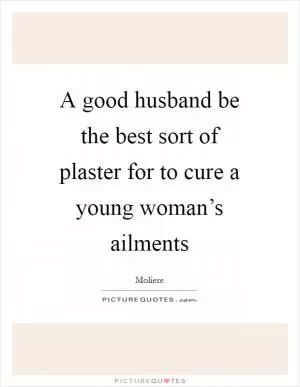 A good husband be the best sort of plaster for to cure a young woman’s ailments Picture Quote #1