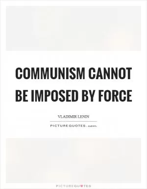 Communism cannot be imposed by force Picture Quote #1