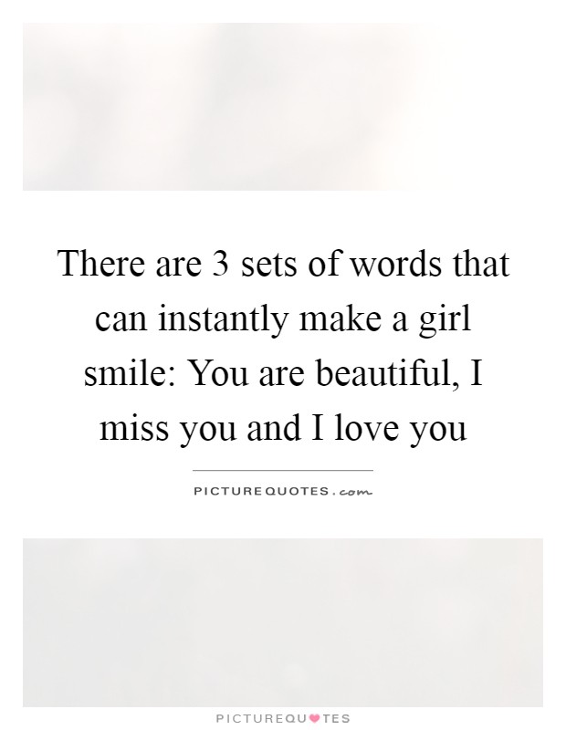There are 3 sets of words that can instantly make a girl smile: You are beautiful, I miss you and I love you Picture Quote #1