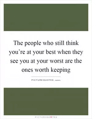 The people who still think you’re at your best when they see you at your worst are the ones worth keeping Picture Quote #1