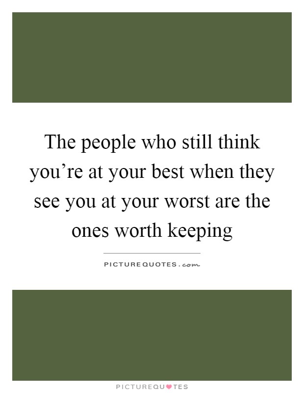 The people who still think you're at your best when they see you at your worst are the ones worth keeping Picture Quote #1