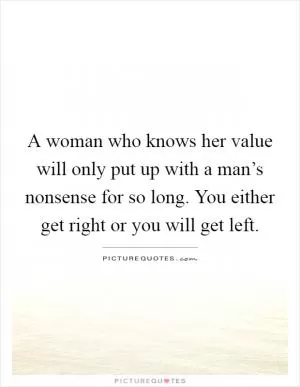 A woman who knows her value will only put up with a man’s nonsense for so long. You either get right or you will get left Picture Quote #1