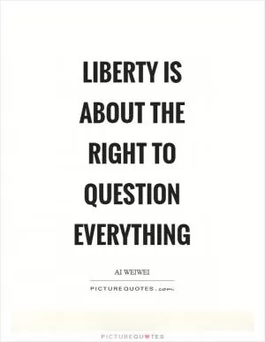 Liberty is about the right to question everything Picture Quote #1