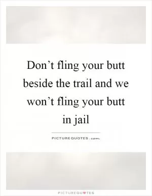Don’t fling your butt beside the trail and we won’t fling your butt in jail Picture Quote #1