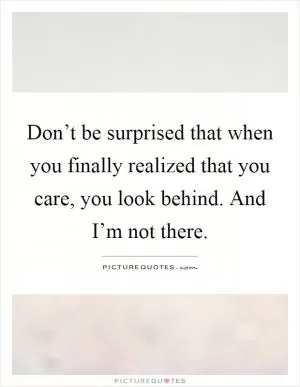 Don’t be surprised that when you finally realized that you care, you look behind. And I’m not there Picture Quote #1