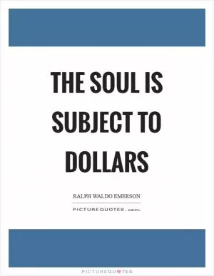The soul is subject to dollars Picture Quote #1