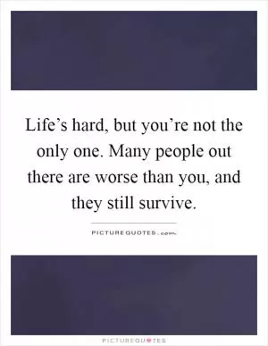 Life’s hard, but you’re not the only one. Many people out there are worse than you, and they still survive Picture Quote #1