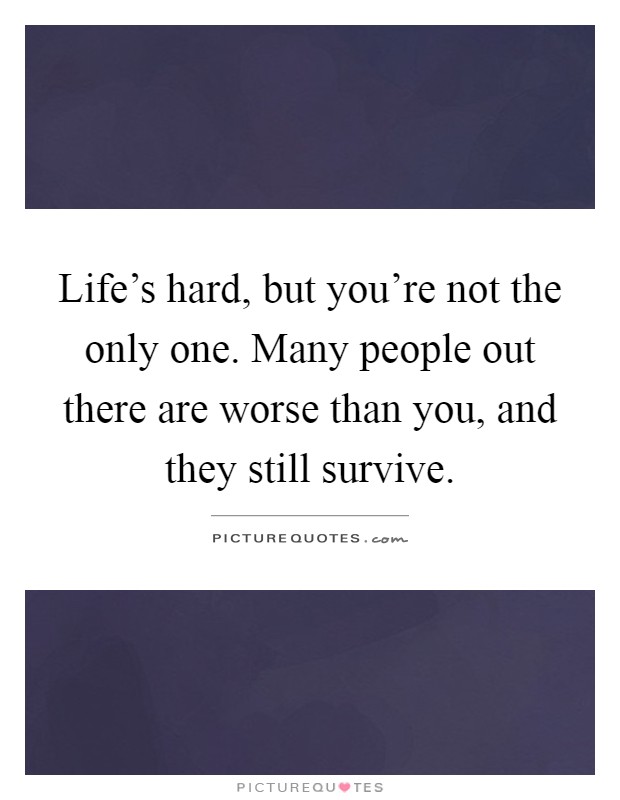 Life's hard, but you're not the only one. Many people out there are worse than you, and they still survive Picture Quote #1