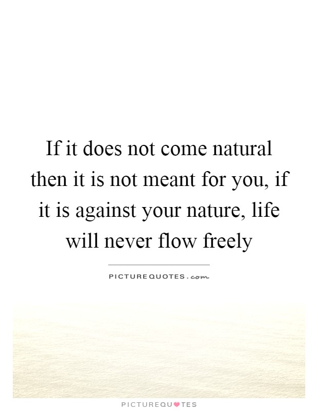 If it does not come natural then it is not meant for you, if it is against your nature, life will never flow freely Picture Quote #1
