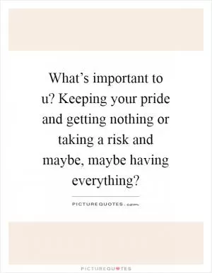 What’s important to u? Keeping your pride and getting nothing or taking a risk and maybe, maybe having everything? Picture Quote #1