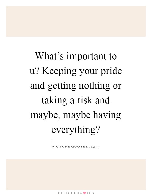 What's important to u? Keeping your pride and getting nothing or taking a risk and maybe, maybe having everything? Picture Quote #1
