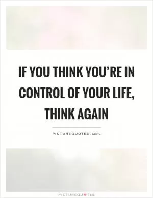 If you think you’re in control of your life, think again Picture Quote #1