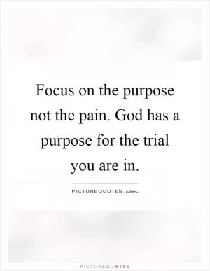 Focus on the purpose not the pain. God has a purpose for the trial you are in Picture Quote #1