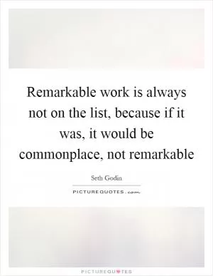 Remarkable work is always not on the list, because if it was, it would be commonplace, not remarkable Picture Quote #1