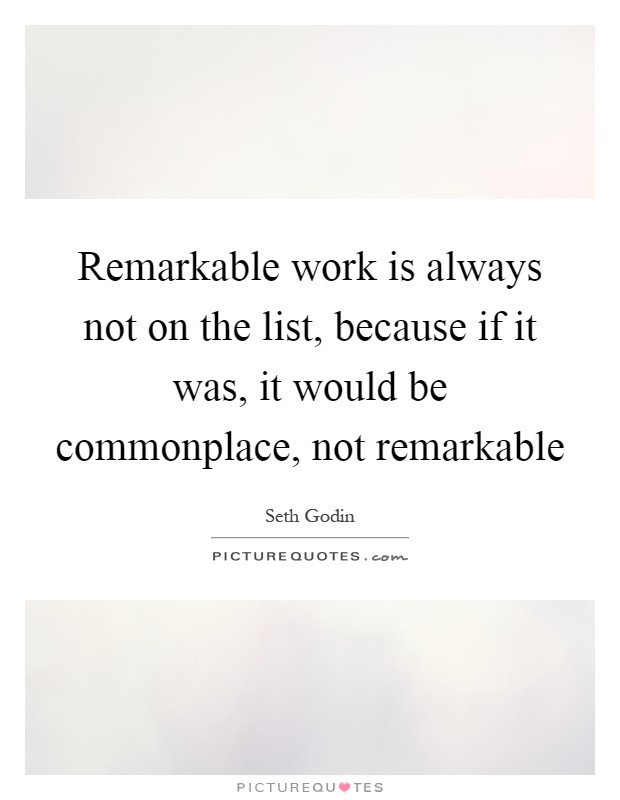 Remarkable work is always not on the list, because if it was, it would be commonplace, not remarkable Picture Quote #1