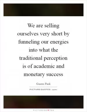 We are selling ourselves very short by funneling our energies into what the traditional perception is of academic and monetary success Picture Quote #1