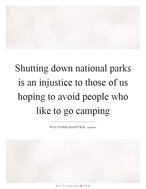 Shutting down national parks is an injustice to those of us hoping to avoid people who like to go camping Picture Quote #1