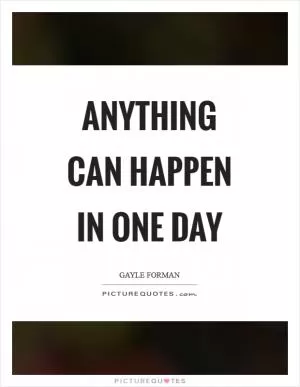 Anything can happen in one day Picture Quote #1
