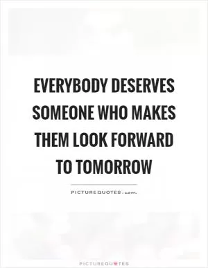 Everybody deserves someone who makes them look forward to tomorrow Picture Quote #1