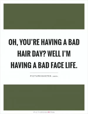 Oh, you’re having a bad hair day? Well I’m having a bad face life Picture Quote #1