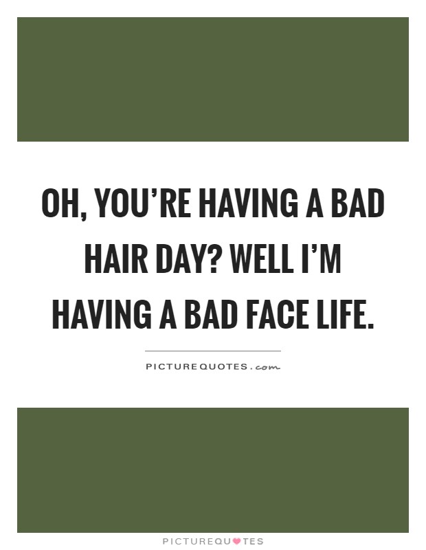 Oh, you're having a bad hair day? Well I'm having a bad face life Picture Quote #1