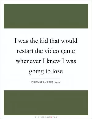 I was the kid that would restart the video game whenever I knew I was going to lose Picture Quote #1