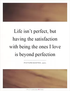 Life isn’t perfect, but having the satisfaction with being the ones I love is beyond perfection Picture Quote #1