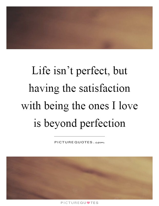 Life isn't perfect, but having the satisfaction with being the ones I love is beyond perfection Picture Quote #1