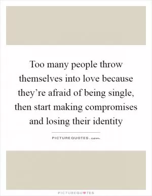 Too many people throw themselves into love because they’re afraid of being single, then start making compromises and losing their identity Picture Quote #1