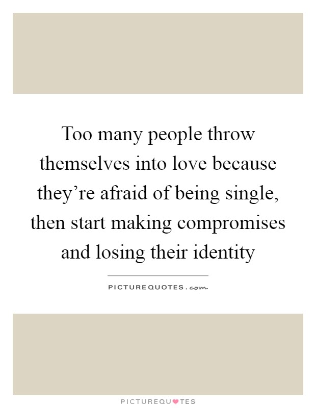 Too many people throw themselves into love because they're afraid of being single, then start making compromises and losing their identity Picture Quote #1