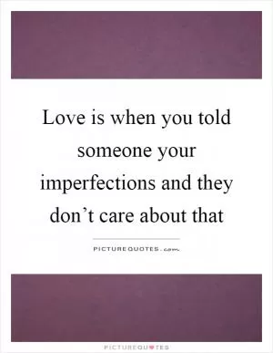 Love is when you told someone your imperfections and they don’t care about that Picture Quote #1