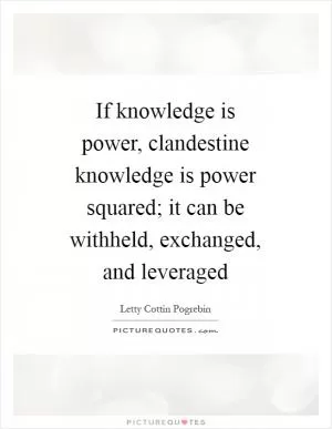 If knowledge is power, clandestine knowledge is power squared; it can be withheld, exchanged, and leveraged Picture Quote #1