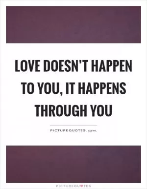 Love doesn’t happen to you, it happens through you Picture Quote #1