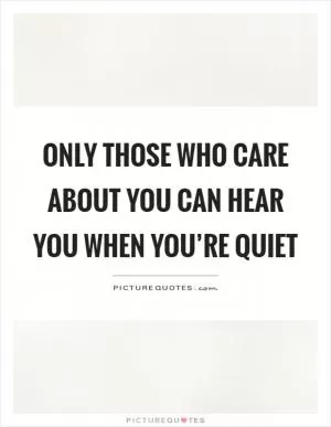 Only those who care about you can hear you when you’re quiet Picture Quote #1