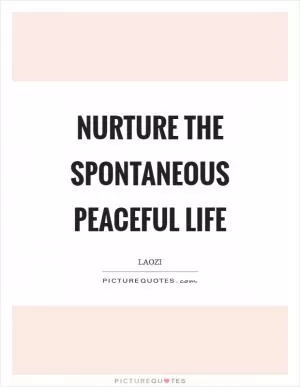 Nurture the spontaneous peaceful life Picture Quote #1