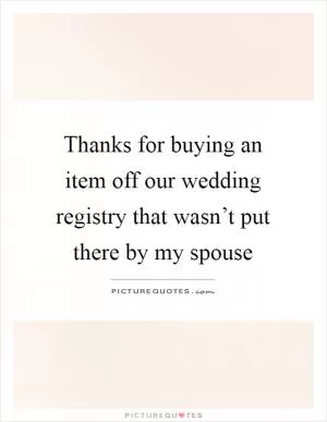 Thanks for buying an item off our wedding registry that wasn’t put there by my spouse Picture Quote #1