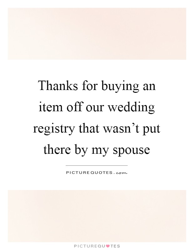 Thanks for buying an item off our wedding registry that wasn't put there by my spouse Picture Quote #1