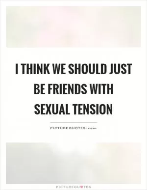 I think we should just be friends with sexual tension Picture Quote #1