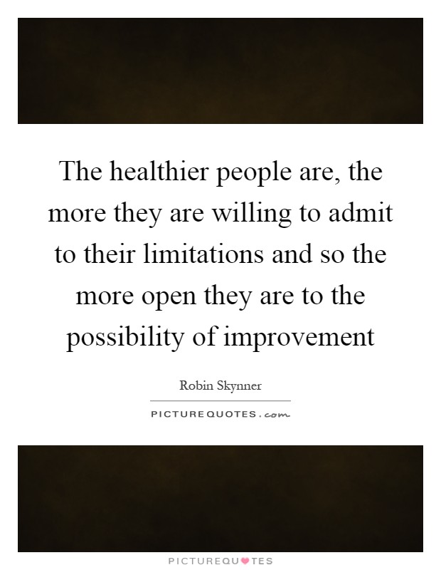 The healthier people are, the more they are willing to admit to their limitations and so the more open they are to the possibility of improvement Picture Quote #1