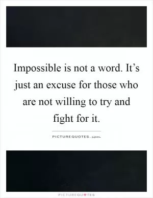 Impossible is not a word. It’s just an excuse for those who are not willing to try and fight for it Picture Quote #1