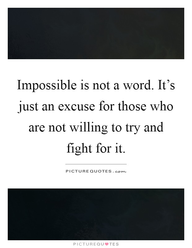 Impossible is not a word. It's just an excuse for those who are not willing to try and fight for it Picture Quote #1