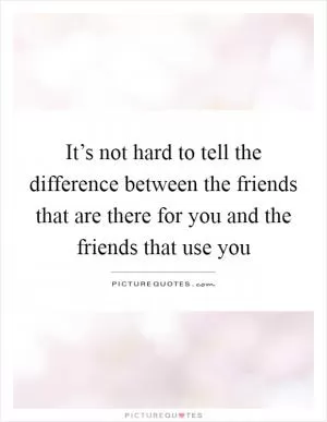 It’s not hard to tell the difference between the friends that are there for you and the friends that use you Picture Quote #1