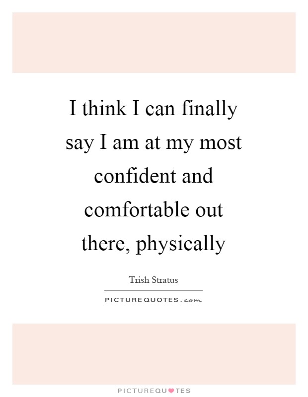I think I can finally say I am at my most confident and comfortable out there, physically Picture Quote #1