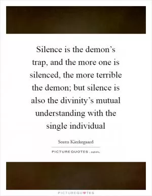 Silence is the demon’s trap, and the more one is silenced, the more terrible the demon; but silence is also the divinity’s mutual understanding with the single individual Picture Quote #1