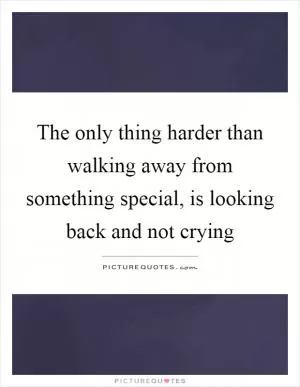 The only thing harder than walking away from something special, is looking back and not crying Picture Quote #1