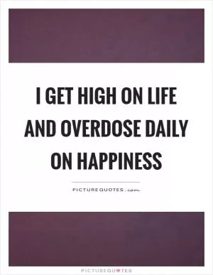 I get high on life and overdose daily on happiness Picture Quote #1