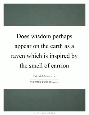 Does wisdom perhaps appear on the earth as a raven which is inspired by the smell of carrion Picture Quote #1