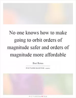 No one knows how to make going to orbit orders of magnitude safer and orders of magnitude more affordable Picture Quote #1