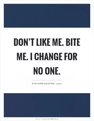 Don’t like me. Bite me. I change for no one Picture Quote #1